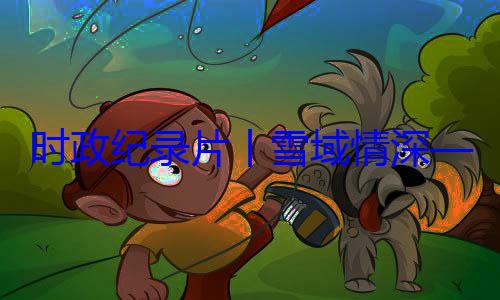 区成立60动纪实央代表团出总书记率中周年庆祝活时政纪录片习近平席西藏自治丨雪域情深